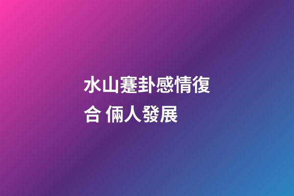 水山蹇卦感情復合 倆人發展